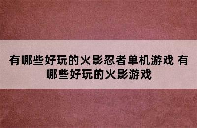 有哪些好玩的火影忍者单机游戏 有哪些好玩的火影游戏